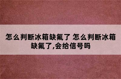 怎么判断冰箱缺氟了 怎么判断冰箱缺氟了,会给信号吗